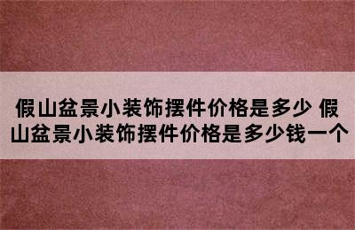 假山盆景小装饰摆件价格是多少 假山盆景小装饰摆件价格是多少钱一个